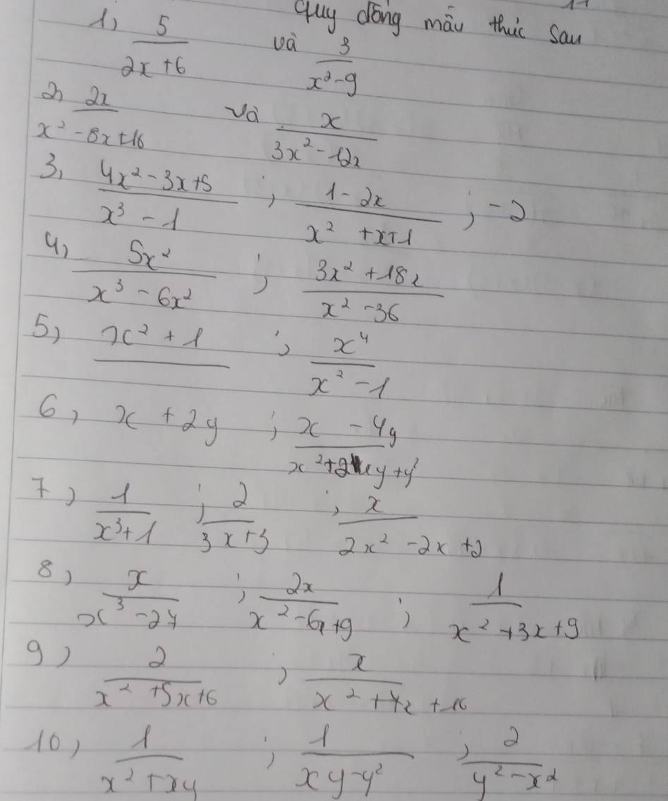 )  5/2x+6 
Quy dong mái thic Sau 
và  3/x^2-9 
 2x/x^2-8x+16  Va
 x/3x^2-θ x 
3、  (4x^2-3x+5)/x^3-1 ,  (1-2x)/x^2+x+1 , -2
9) 
5)  5x^2/x^3-6x^2 ;  (3x^2+18x)/x^2-36 
frac x^2+1;  x^4/x^2-1 
6, x+2y;  (x-4y)/x^2+2xy+y^2 
)  1/x^3+1 ;  2/3x+3 
 x/2x^2-2x+2 
-  2x/x^2-6x+9 ;  1/x^2+3x+9 
8)  x/x^3-27   x/x^2+4x+16 
9)  2/x^2+5x+6 
10)  1/x^2+xy 
 1/xy-y^2 ,  2/y^2-x^2 