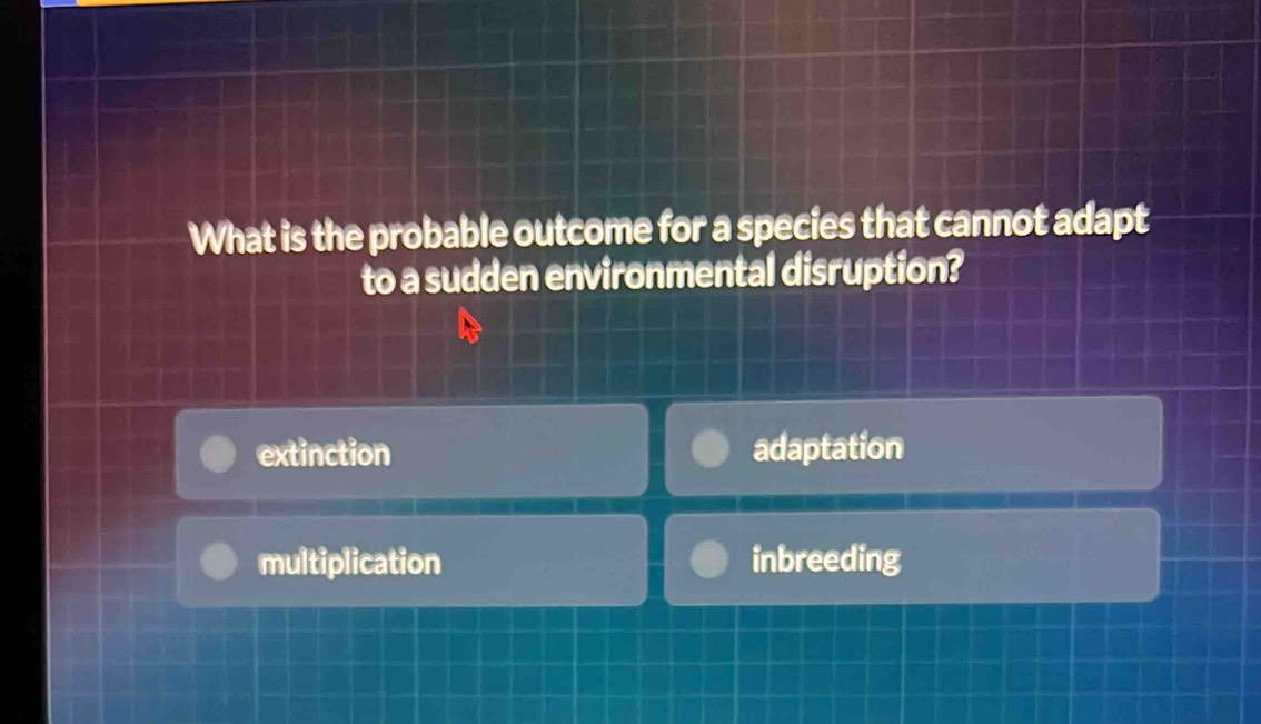 What is the probable outcome for a species that cannot adapt
to a sudden environmental disruption?
extinction adaptation
multiplication inbreeding