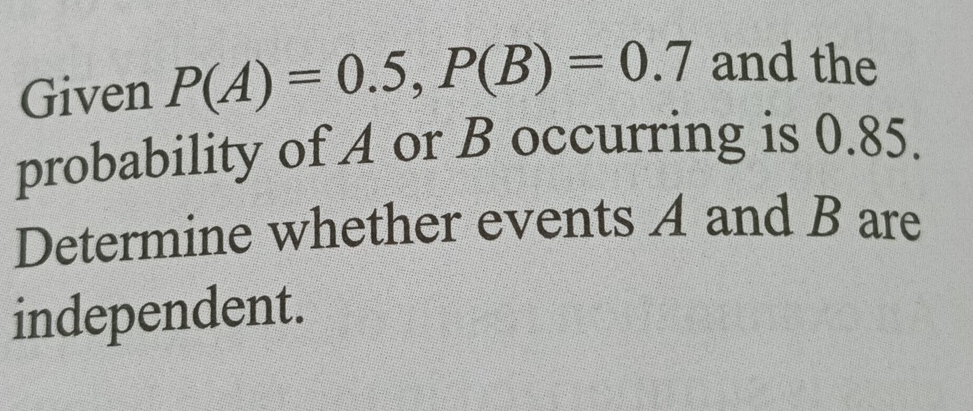 Given P(A)=0.5, P(B)=0.7 and the 
probability of A or B occurring is 0.85. 
Determine whether events A and B are 
independent.