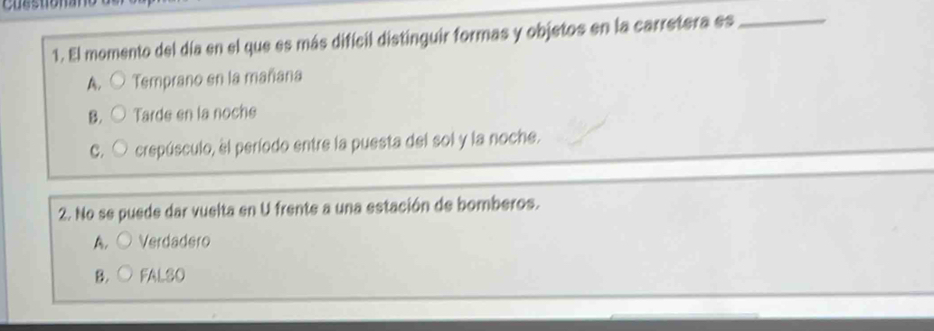 El momento del día en el que es más difícil distinguir formas y objetos en la carretera es_
A. Temprano en la mañana
B. Tarde en la noche
C. crepúsculo, el período entre la puesta del sol y la noche.
2. No se puede dar vuelta en U frente a una estación de bomberos.
A. Verdadero
B. FALSO