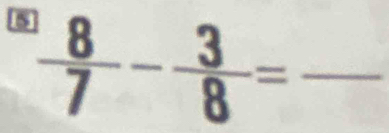 5  8/7 - 3/8 = _