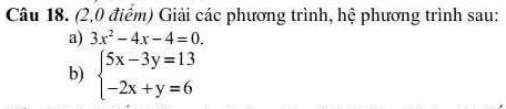 (2,0 điểm) Giải các phương trình, hệ phương trình sau: 
a) 3x^2-4x-4=0. 
b) beginarrayl 5x-3y=13 -2x+y=6endarray.