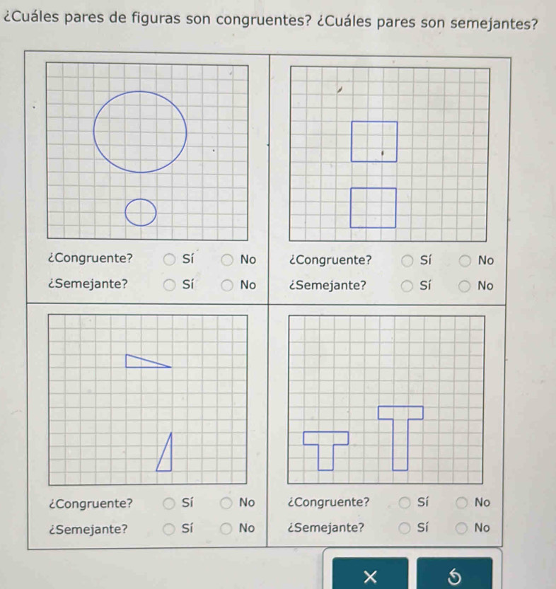 ¿Cuáles pares de figuras son congruentes? ¿Cuáles pares son semejantes?
¿Congruente? Sí No ¿Congruente? Sí No
¿Semejante? Sí No ¿Semejante? Sí No
¿Congruente? Sí No ¿Congruente? Sí No
¿Semejante? Sí No ¿Semejante? Sí No
×