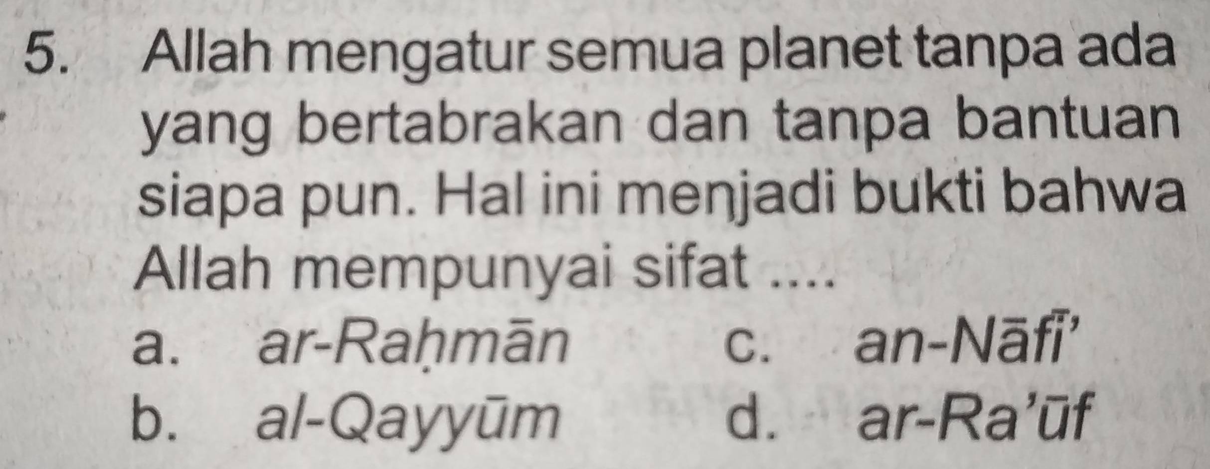 Allah mengatur semua planet tanpa ada
yang bertabrakan dan tanpa bantuan 
siapa pun. Hal ini menjadi bukti bahwa
Allah mempunyai sifat ....
a. ar-Raḥmān c. an-Nāfī'
b. al-Qayyūm d. ar-Ra’ūf