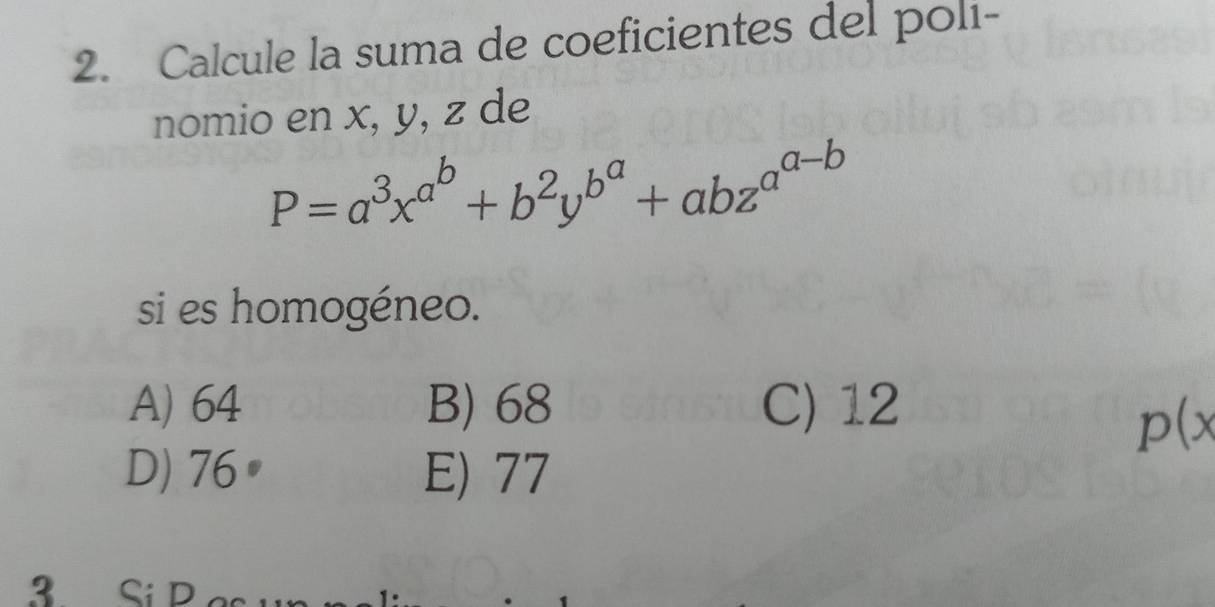 Calcule la suma de coeficientes del polı-
nomio en x, y, z de
P=a^3x^(a^b)+b^2y^(b^a)+abz^(a^a-b)
si es homogéneo.
A) 64 B) 68 C) 12
p(x
D) 76° E) 77
3 Si D