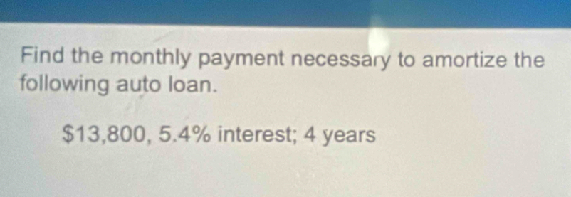 Find the monthly payment necessary to amortize the 
following auto loan.
$13,800, 5.4% interest; 4 years