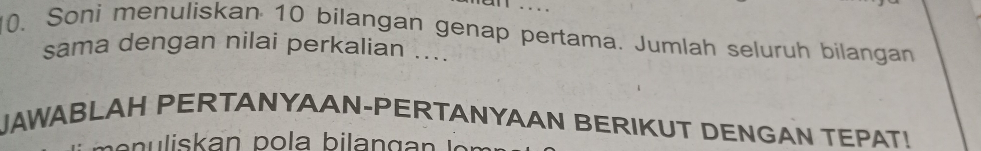 Soni menuliskan 10 bilangan genap pertama. Jumlah seluruh bilangan 
sama dengan nilai perkalian .... 
JAWABLAH PERTANYAAN-PERTANYAAN BERIKUT DENGAN TEPAT!