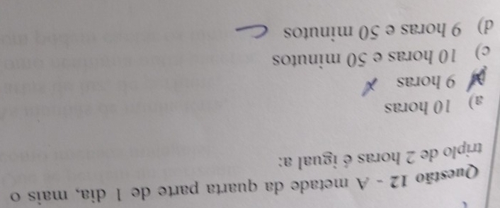 A metade da quarta parte de 1 dia, mais o
triplo de 2 horas é igual a:
a) 10 horas
9 horas
c) 10 horas e 50 minutos
d) 9 horas e 50 minutos