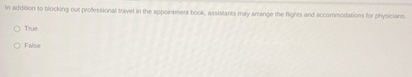 In addition to blocking out professional travel in the appointment book, assistants may arrange the flights and accommodations for physicians.
True
False