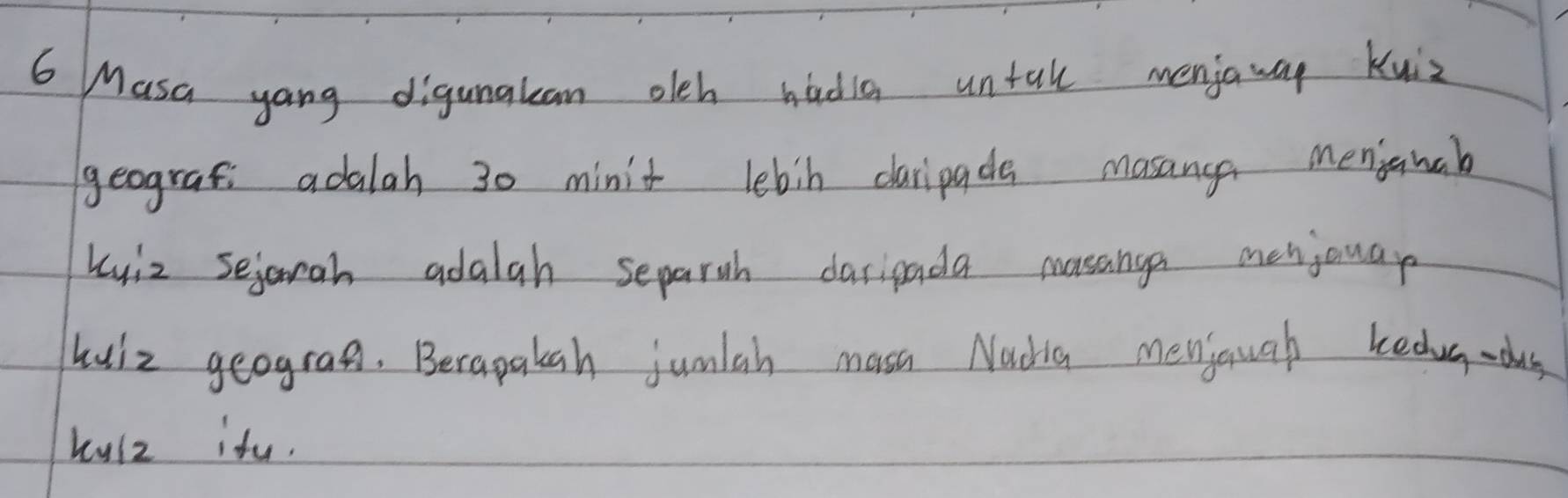 Masa yang digunakan olch hadia untal menjaway Kuiz 
geografi adalah 30 minit lebin caripade masanga menjanak 
Kuiz sejarah adalah separth dasipada musanga menjouap 
wuiz geogran. Berapalah juniah masi Nachia menjough kedug-da 
kulz ifu.