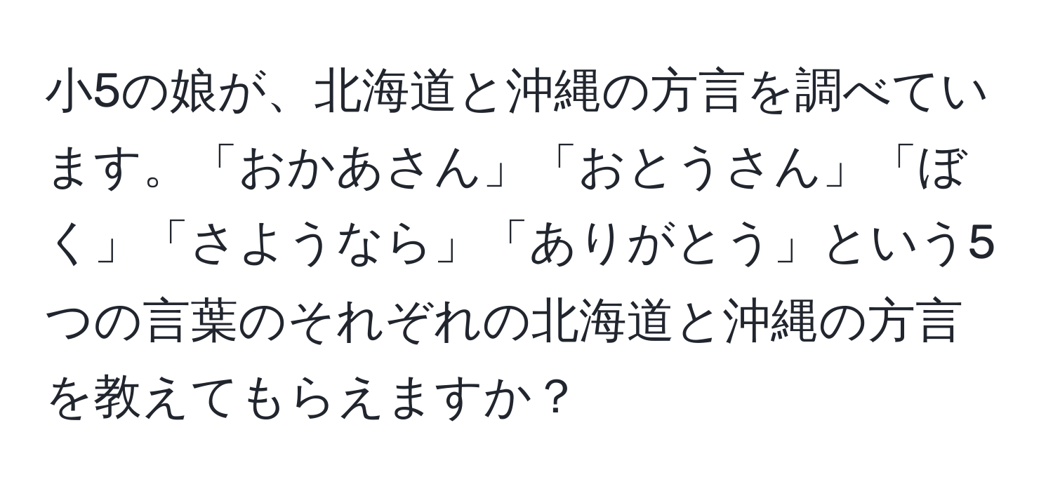 小5の娘が、北海道と沖縄の方言を調べています。「おかあさん」「おとうさん」「ぼく」「さようなら」「ありがとう」という5つの言葉のそれぞれの北海道と沖縄の方言を教えてもらえますか？