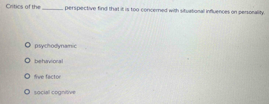 Critics of the _perspective find that it is too concerned with situational influences on personality.
psychodynamic
behavioral
five factor
social cognitive
