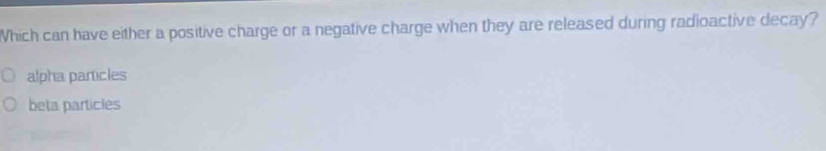 Which can have either a positive charge or a negative charge when they are released during radioactive decay?
alpha particles
beta particles