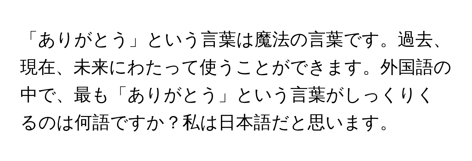 「ありがとう」という言葉は魔法の言葉です。過去、現在、未来にわたって使うことができます。外国語の中で、最も「ありがとう」という言葉がしっくりくるのは何語ですか？私は日本語だと思います。