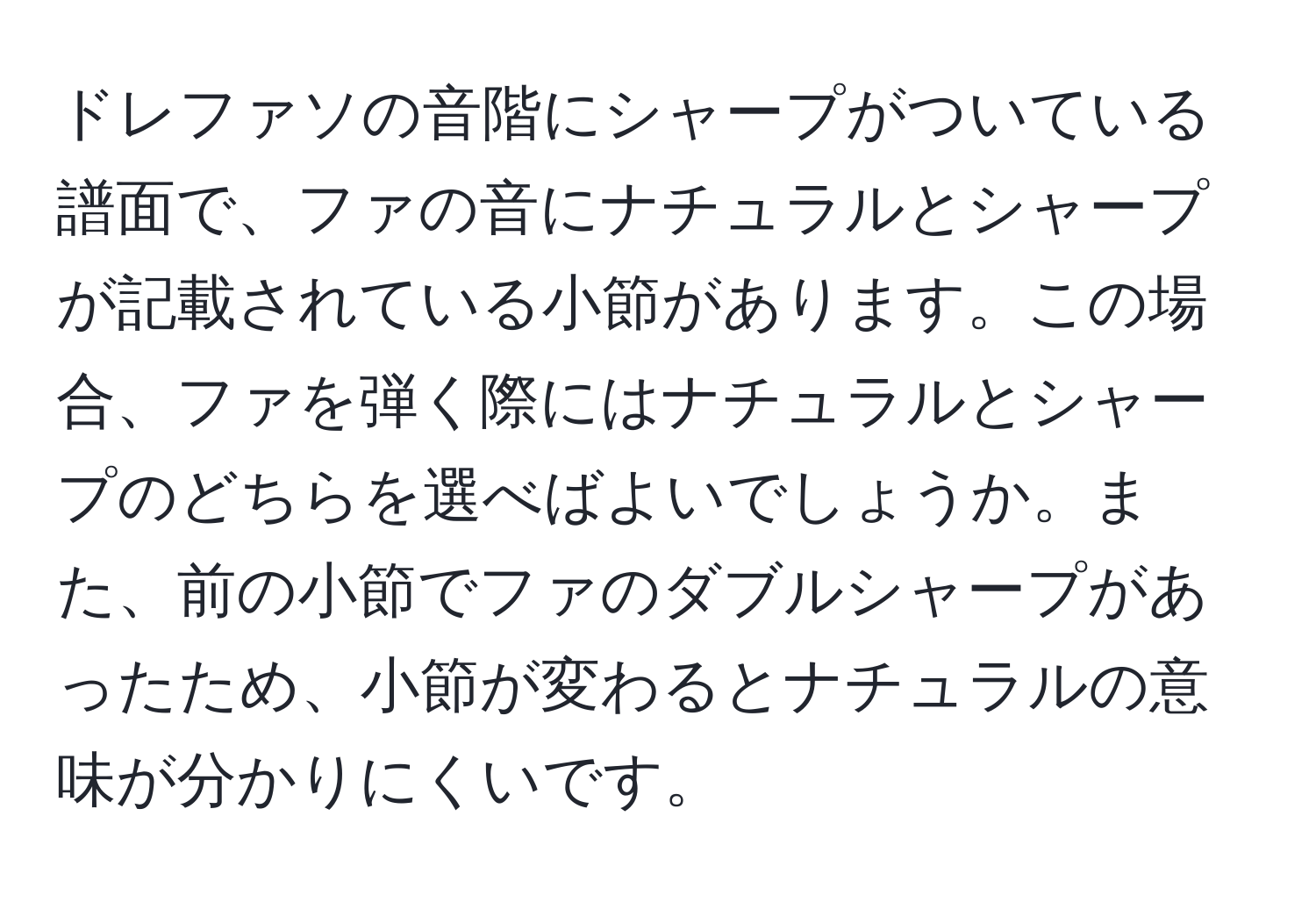 ドレファソの音階にシャープがついている譜面で、ファの音にナチュラルとシャープが記載されている小節があります。この場合、ファを弾く際にはナチュラルとシャープのどちらを選べばよいでしょうか。また、前の小節でファのダブルシャープがあったため、小節が変わるとナチュラルの意味が分かりにくいです。