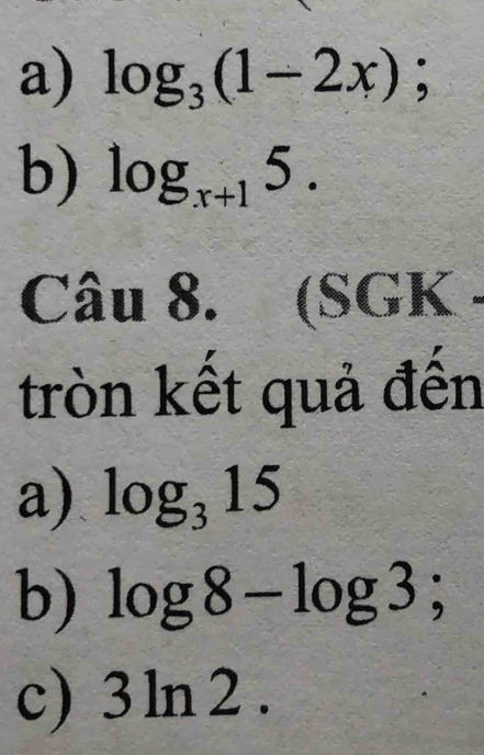 a) log _3(1-2x);
b) log _x+15. 
Câu 8. (SGK 
tròn kết quả đến
a) log _315
b) log 8-log 3; 
c) 3ln 2 .