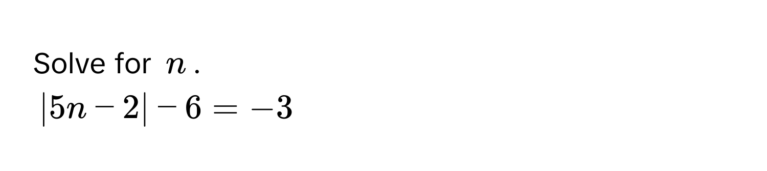 Solve for $n$.
$|5n - 2| - 6 = -3$