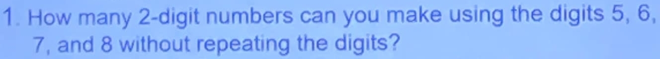 How many 2 -digit numbers can you make using the digits 5, 6,
7, and 8 without repeating the digits?