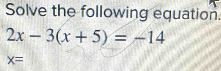 Solve the following equation.
2x-3(x+5)=-14
x=