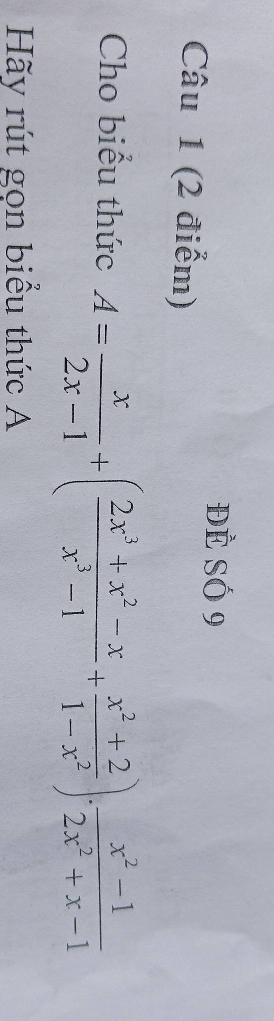 Đẻ Số 9 
Câu 1 (2 điểm) 
Cho biểu thức A= x/2x-1 +( (2x^3+x^2-x)/x^3-1 + (x^2+2)/1-x^2 ). (x^2-1)/2x^2+x-1 
Hãy rút gọn biểu thức A