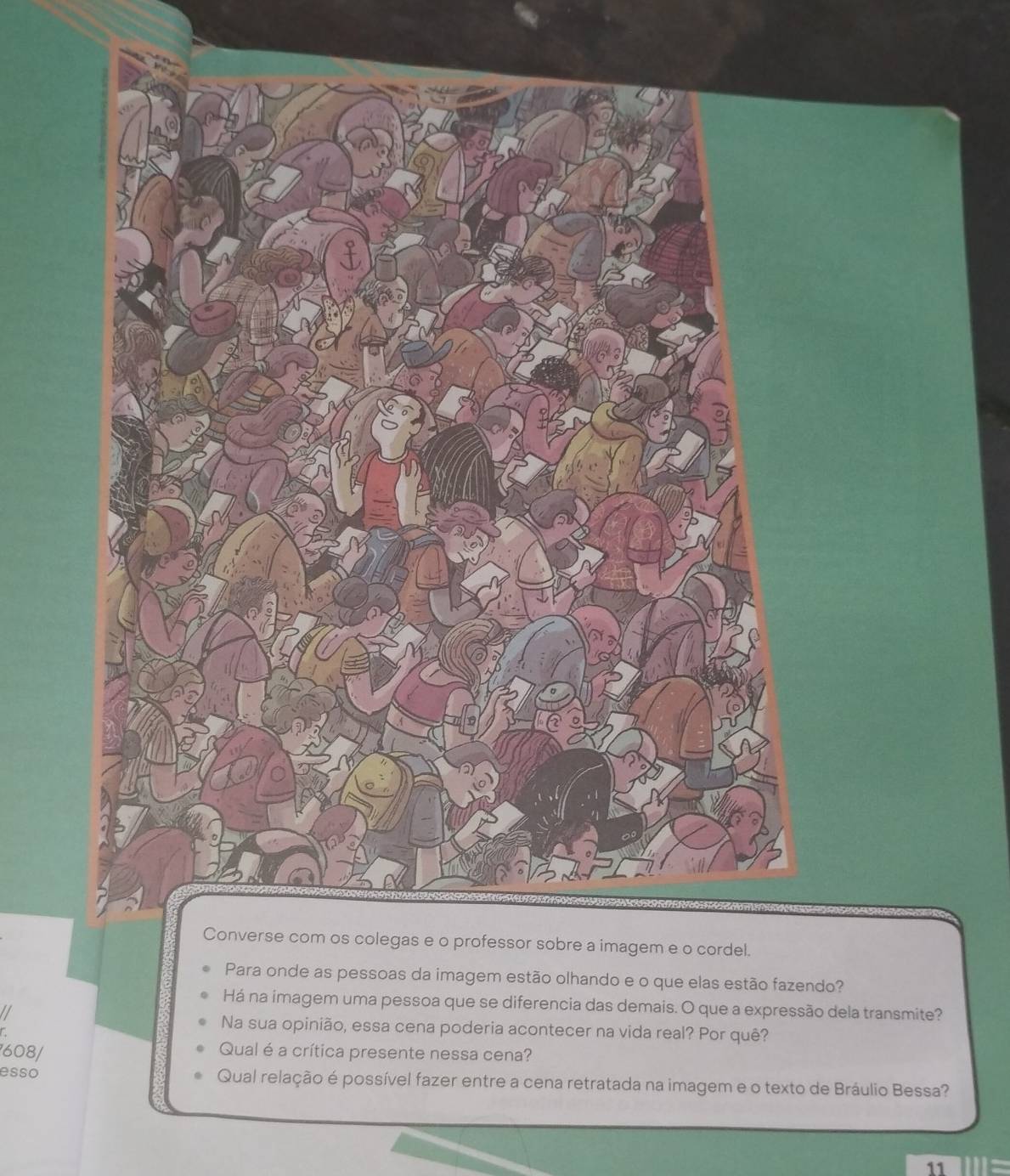 magem estão olhando e o que elas estão fazendo? 
Há na imagem uma pessoa que se diferencia das demais. O que a expressão dela transmite? 
Na sua opinião, essa cena poderia acontecer na vida real? Por quê? 
608/ Qual é a crítica presente nessa cena? 
esso Qual relação é possível fazer entre a cena retratada na imagem e o texto de Bráulio Bessa? 
11