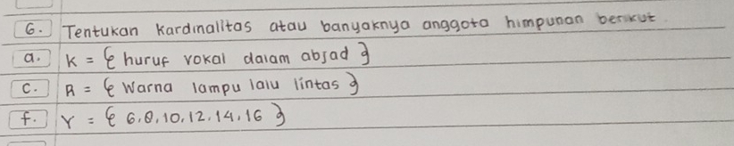 Tentukan Kardinalitas atau banyaknya anggoto himpunan berkut 
a. k= (huruf vokal daam abjad g 
C. R= ( Warna lampu laiu lintas g 
f. r= 6,0,10,12,14,16