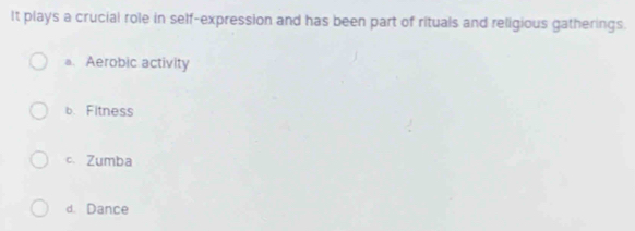 It plays a crucial role in self-expression and has been part of rituals and religious gatherings.
a. Aerobic activity
b. Fitness
c. Zumba
d. Dance