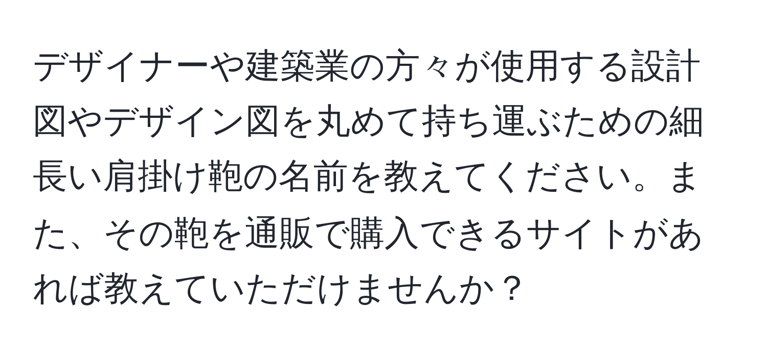 デザイナーや建築業の方々が使用する設計図やデザイン図を丸めて持ち運ぶための細長い肩掛け鞄の名前を教えてください。また、その鞄を通販で購入できるサイトがあれば教えていただけませんか？