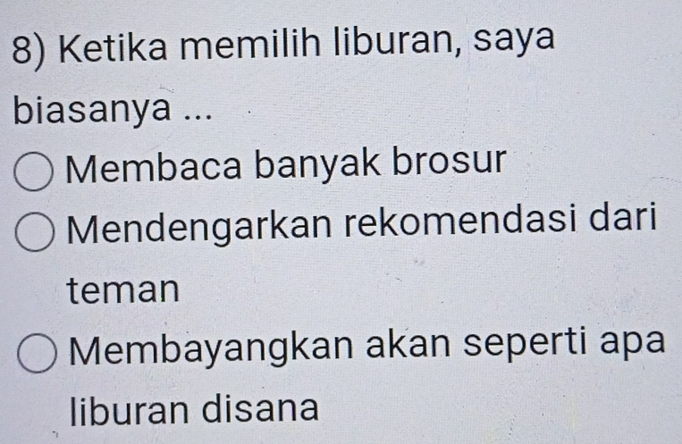 Ketika memilih liburan, saya
biasanya ...
Membaca banyak brosur
Mendengarkan rekomendasi dari
teman
Membayangkan akan seperti apa
liburan disana