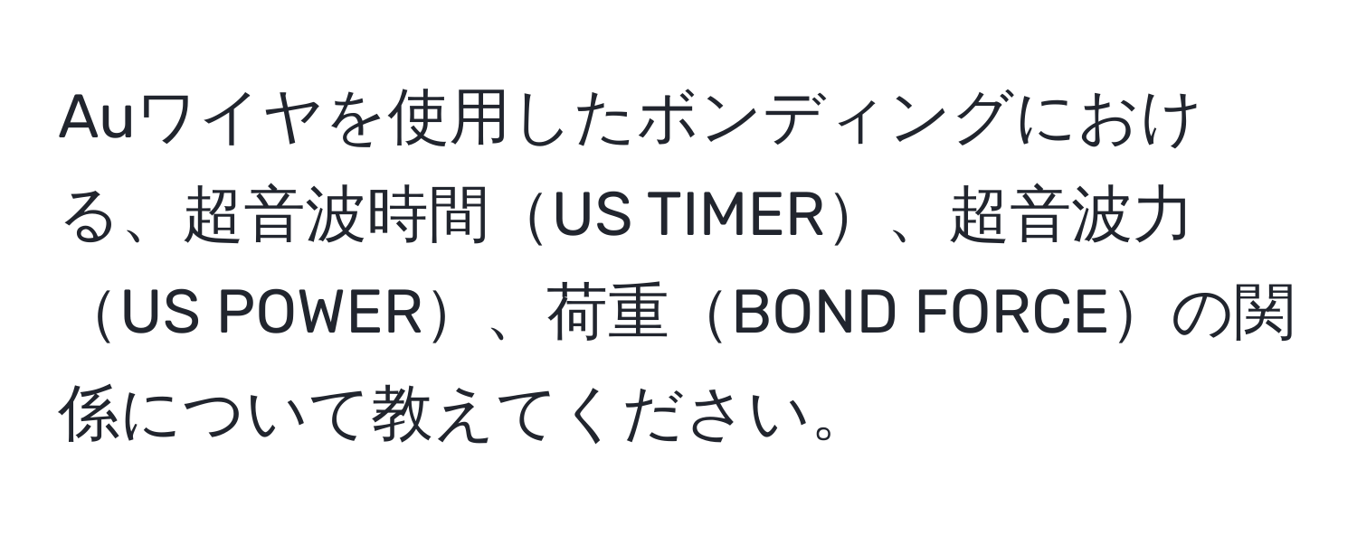 Auワイヤを使用したボンディングにおける、超音波時間US TIMER、超音波力US POWER、荷重BOND FORCEの関係について教えてください。