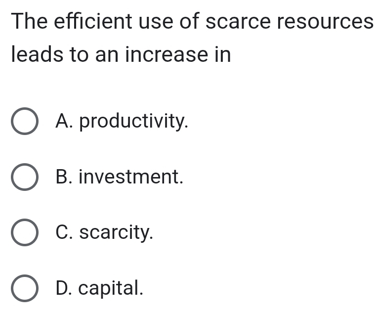 The efficient use of scarce resources
leads to an increase in
A. productivity.
B. investment.
C. scarcity.
D. capital.