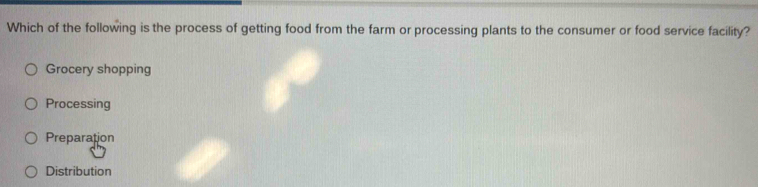 Which of the following is the process of getting food from the farm or processing plants to the consumer or food service facility?
Grocery shopping
Processing
Preparation
Distribution