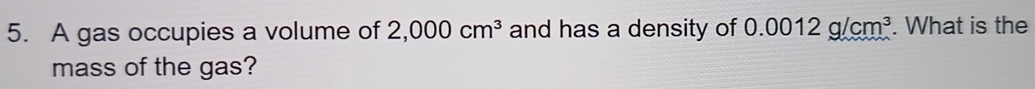 A gas occupies a volume of 2,000cm^3 and has a density of 0.0012g/cm^3. What is the 
mass of the gas?