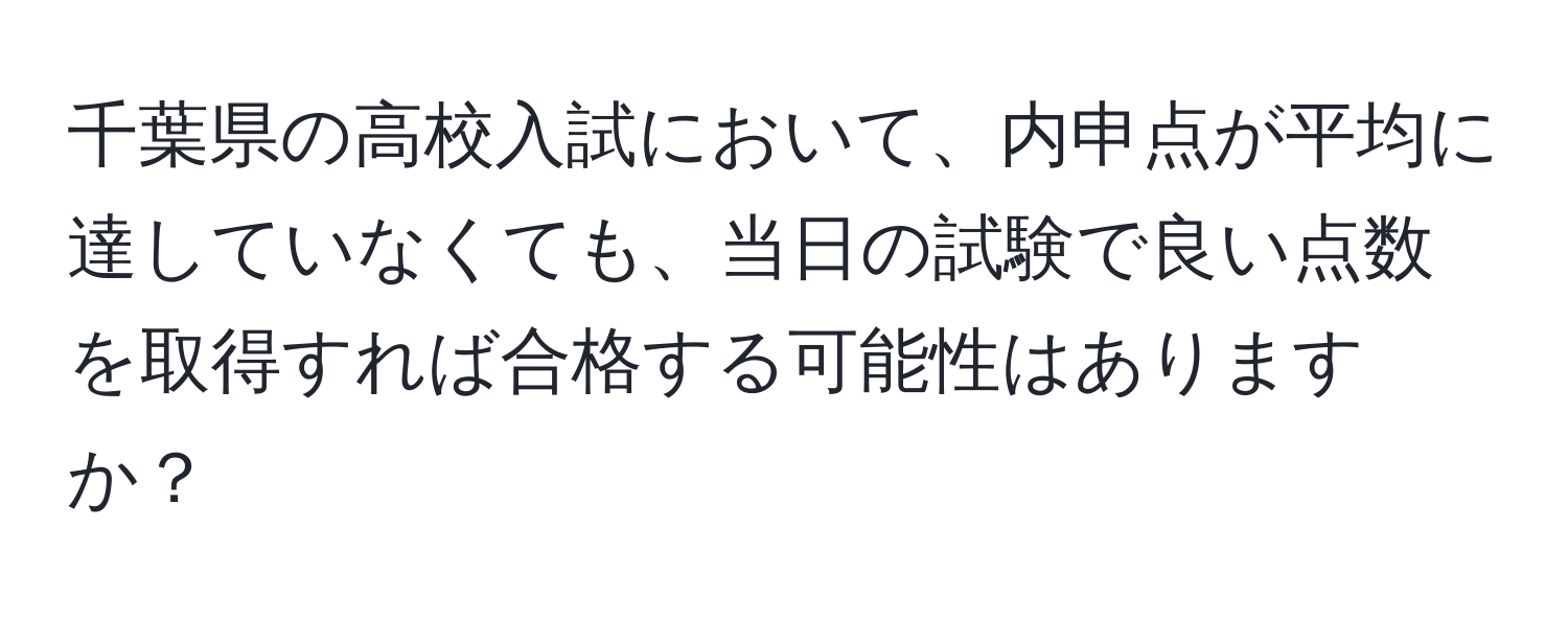 千葉県の高校入試において、内申点が平均に達していなくても、当日の試験で良い点数を取得すれば合格する可能性はありますか？