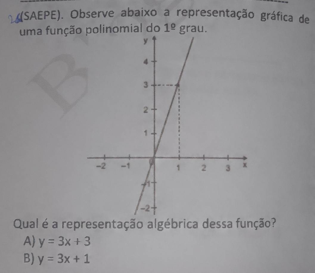 (SAEPE). Observe abaixo a representação gráfica de
uma função polinomial do 1^(_ o)grau. 
Qual é a representação algébrica dessa função?
A) y=3x+3
B) y=3x+1