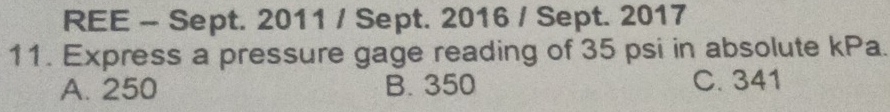 REE - Sept. 2011 / Sept. 2016 / Sept. 2017
11. Express a pressure gage reading of 35 psi in absolute kPa.
A. 250 B. 350 C. 341