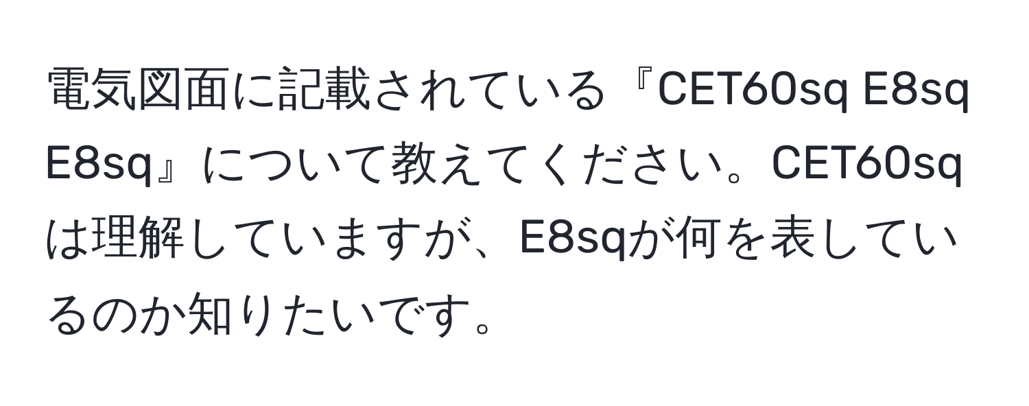 電気図面に記載されている『CET60sq E8sq E8sq』について教えてください。CET60sqは理解していますが、E8sqが何を表しているのか知りたいです。