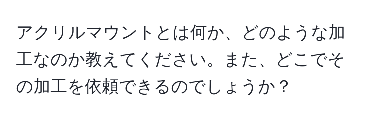 アクリルマウントとは何か、どのような加工なのか教えてください。また、どこでその加工を依頼できるのでしょうか？