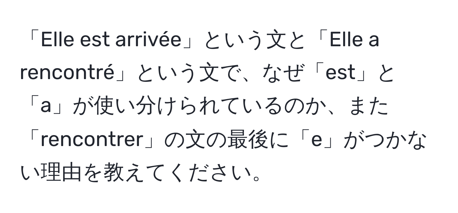 「Elle est arrivée」という文と「Elle a rencontré」という文で、なぜ「est」と「a」が使い分けられているのか、また「rencontrer」の文の最後に「e」がつかない理由を教えてください。