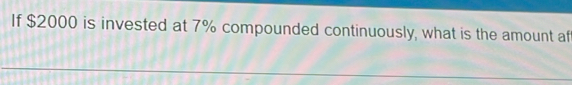 If $2000 is invested at 7% compounded continuously, what is the amount af