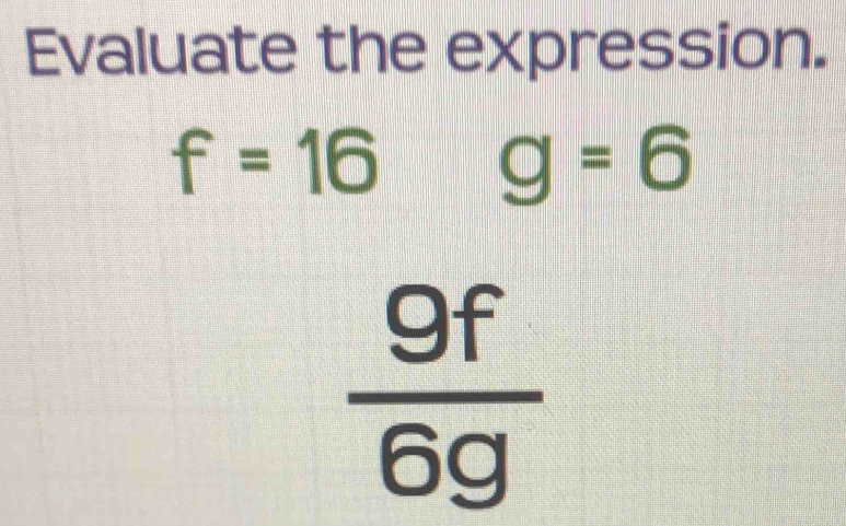 Evaluate the expression.
f=16g=6
 9f/6g 