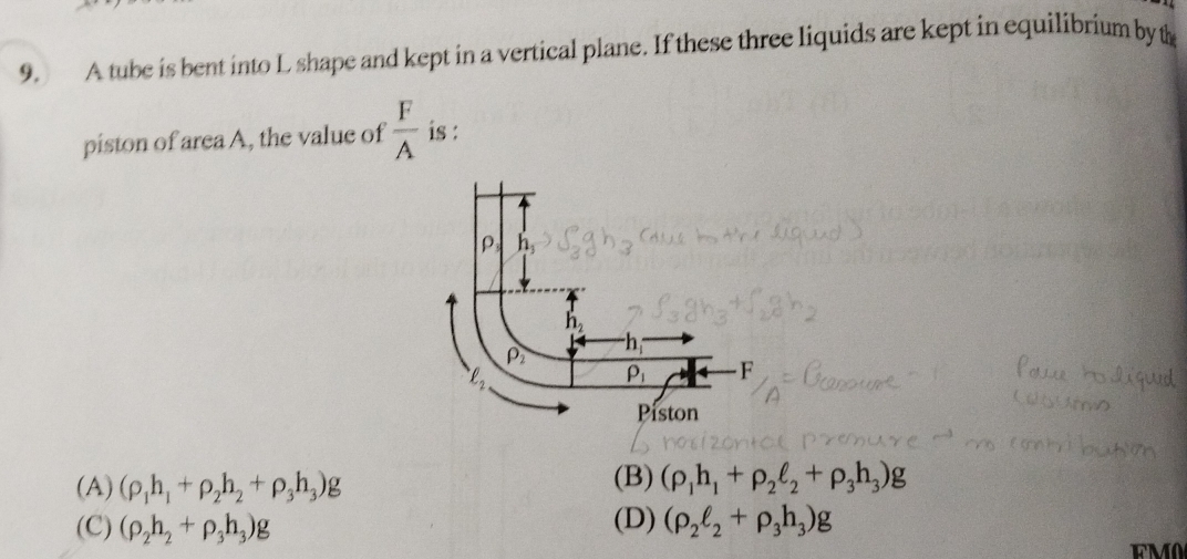 A tube is bent into L shape and kept in a vertical plane. If these three liquids are kept in equilibrium by t
piston of area A, the value of  F/A  is :
(A) (rho _1h_1+rho _2h_2+rho _3h_3)g (B) (rho _1h_1+rho _2ell _2+rho _3h_3)g
(C) (rho _2h_2+rho _3h_3)g (D) (rho _2ell _2+rho _3h_3)g
FM