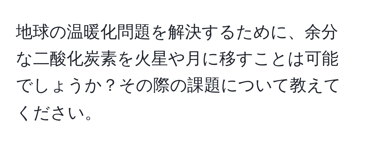 地球の温暖化問題を解決するために、余分な二酸化炭素を火星や月に移すことは可能でしょうか？その際の課題について教えてください。