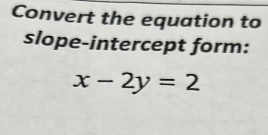 Convert the equation to 
slope-intercept form:
x-2y=2