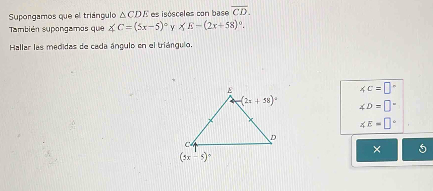 Supongamos que el triángulo △ CDE es isósceles con base overline CD.
También supongamos que ∠ C=(5x-5)^circ  y ∠ E=(2x+58)^circ .
Hallar las medidas de cada ángulo en el triángulo.
∠ C=□°
∠ D=□°
∠ E=□°
×