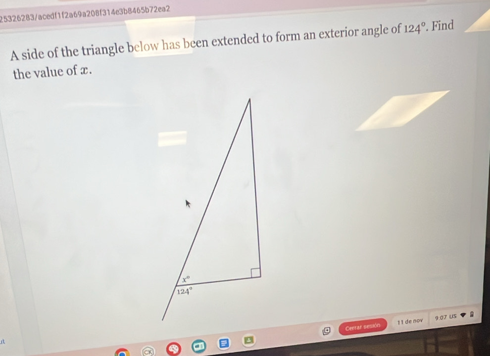 25326283/acedf1f2a69a208f314e3b8465b72ea2
A side of the triangle below has been extended to form an exterior angle of 124°. Find
the value of x.
Cerrar sesión 11 de nov 9:07 US
it