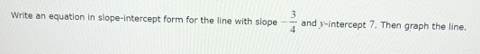 Write an equation in slope-intercept form for the line with slope - 3/4  and y-intercept 7. Then graph the line.