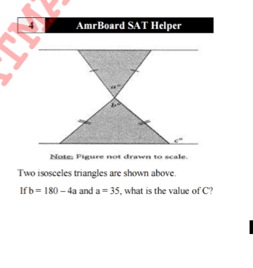 Note; Figure not drawn to scale.
Two isosceles triangles are shown above.
If b=180-4a and a=35 , what is the value of C?