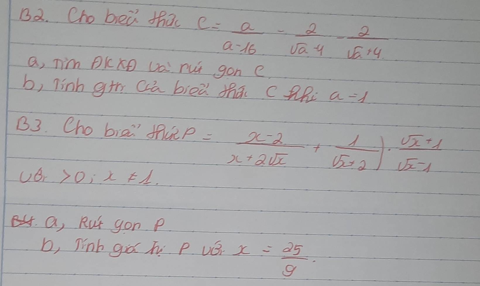 B2. Cho bed thao
c= a/a-16 - 2/sqrt(a)-4 - 2/sqrt(a)+4 
a, Tim Pkke vai rut gon e, 
b, linh grh Qū bieù thā c the a=1
B3. Cho bie fup
= (x-2)/x+2sqrt(x) + 1/sqrt(x+2) )·  (sqrt(x)+1)/sqrt(x-1) 
1( Br >0;x!= 1. 
a, Rut gon p 
b, Tnb giá h p vé
x= 25/9 