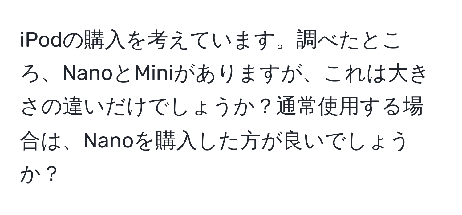 iPodの購入を考えています。調べたところ、NanoとMiniがありますが、これは大きさの違いだけでしょうか？通常使用する場合は、Nanoを購入した方が良いでしょうか？